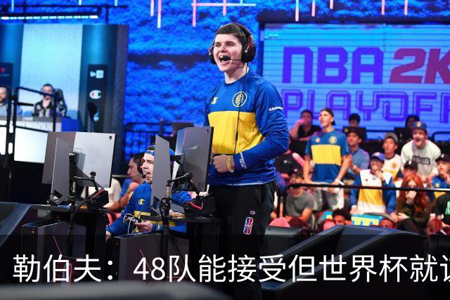勒伯夫：48队能接受但世界杯就该是强强对话，32强赛才是正式开始