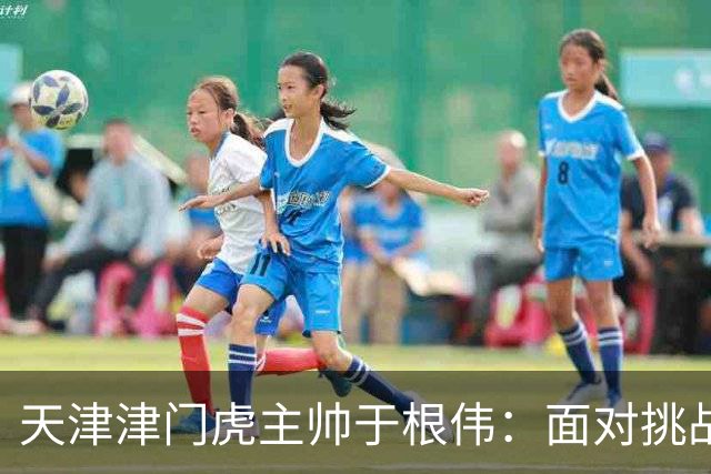 天津津门虎主帅于根伟：面对挑战，球队必需调整心态迎战大连英博