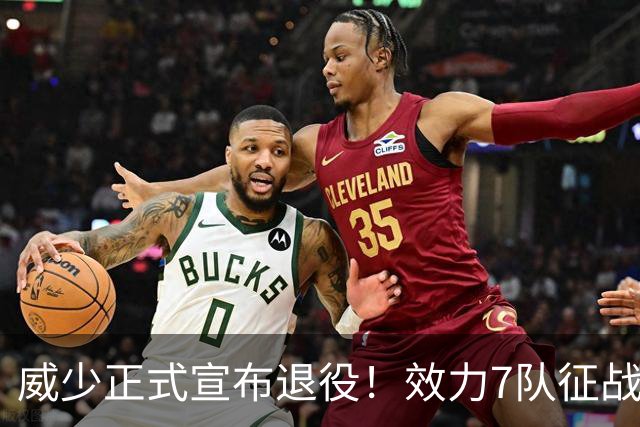 威少正式宣布退役！效力7队征战18个赛季 多项数据创历史纪录