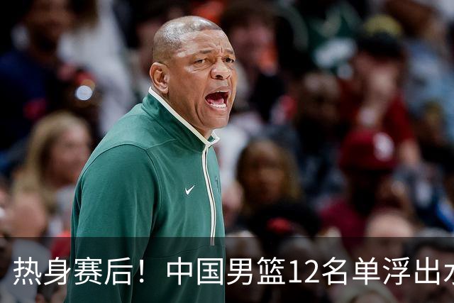 热身赛后！中国男篮12名单浮出水面！焦泊乔曾凡博庞峥麟或落选