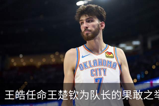 王皓任命王楚钦为队长的果敢之举，值得期待樊振东不回归的准备
