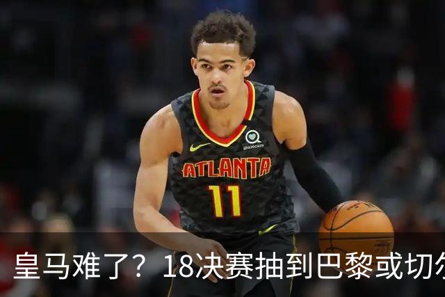 皇马难了？1/8决赛抽到巴黎或切尔西可能性达5成