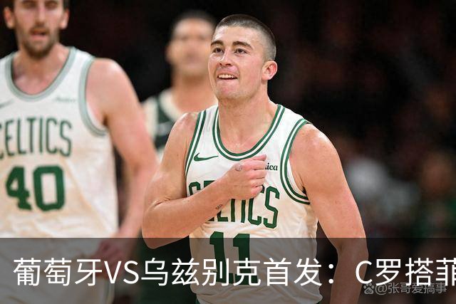 葡萄牙VS乌兹别克首发：C罗搭菲利克斯 B费配巴黎双星