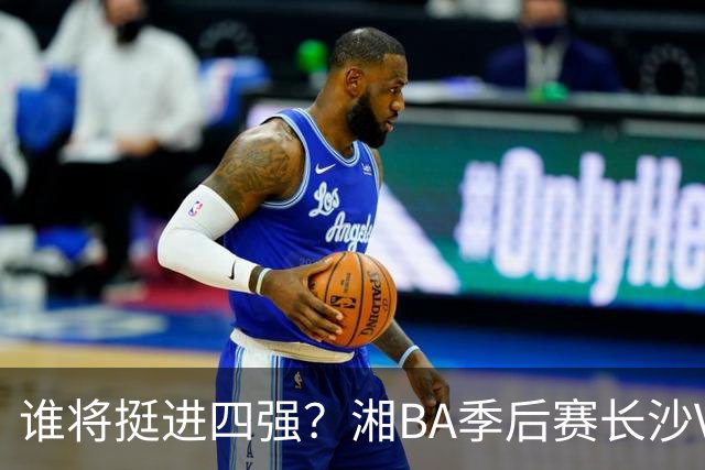 谁将挺进四强？湘BA季后赛长沙VS娄底的决战时刻！