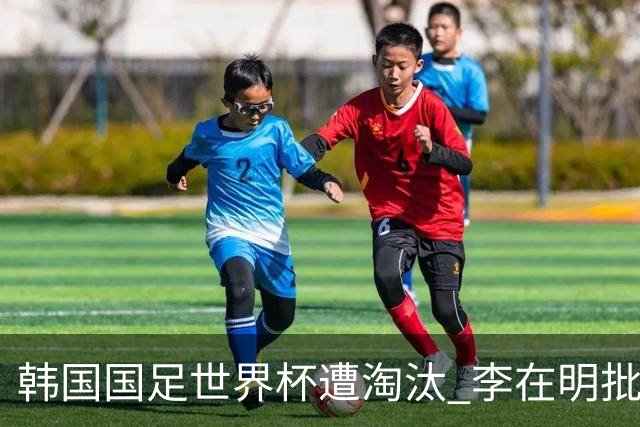 韩国国足世界杯遭淘汰 李在明批评足协失职
