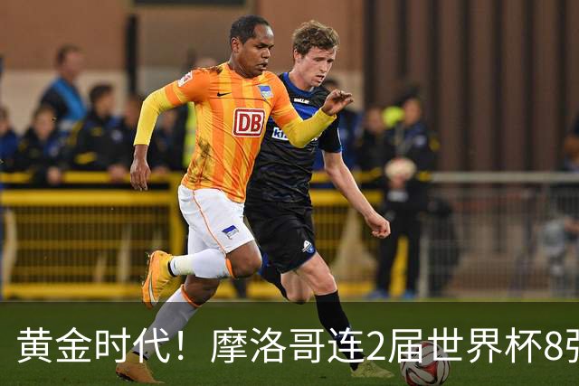 黄金时代！摩洛哥连2届世界杯8强 各级国字号花繁叶茂