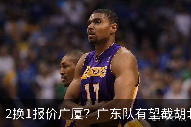 2换1报价广厦？广东队有望截胡北京男篮，朱芳雨强挖小巴里布朗！