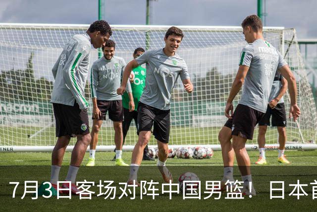 7月3日客场对阵中国男篮！日本首次集结动态曝光 大量新面孔引关注