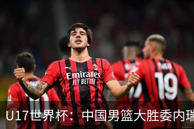 U17世界杯：中国男篮大胜委内瑞拉 陈昱休三分5中5张懿赵杰15+7+5