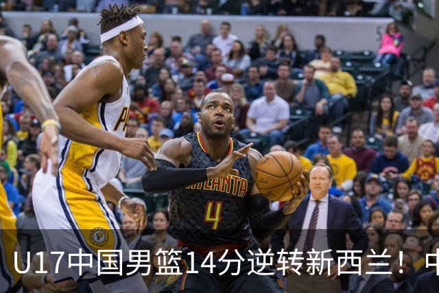 U17中国男篮14分逆转新西兰！中途换教练收获奇效，给郭士强打样